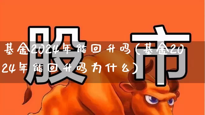 基金2024年能回升吗(基金2024年能回升吗为什么)_https://www.haiwangdasha.com_创业板_第1张
