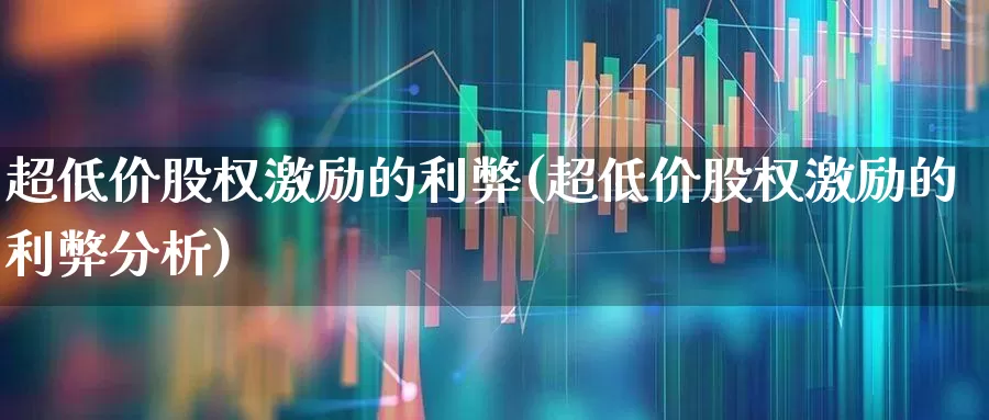 超低价股权激励的利弊(超低价股权激励的利弊分析)_https://www.haiwangdasha.com_科创板_第1张