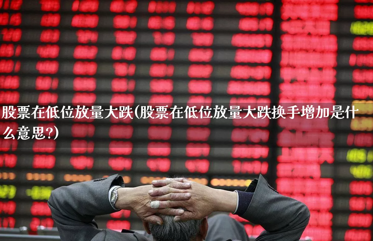 股票在低位放量大跌(股票在低位放量大跌换手增加是什么意思?)_https://www.haiwangdasha.com_创业板_第1张