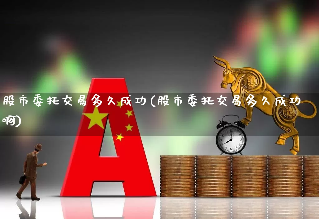股市委托交易多久成功(股市委托交易多久成功啊)_https://www.haiwangdasha.com_创业板_第1张