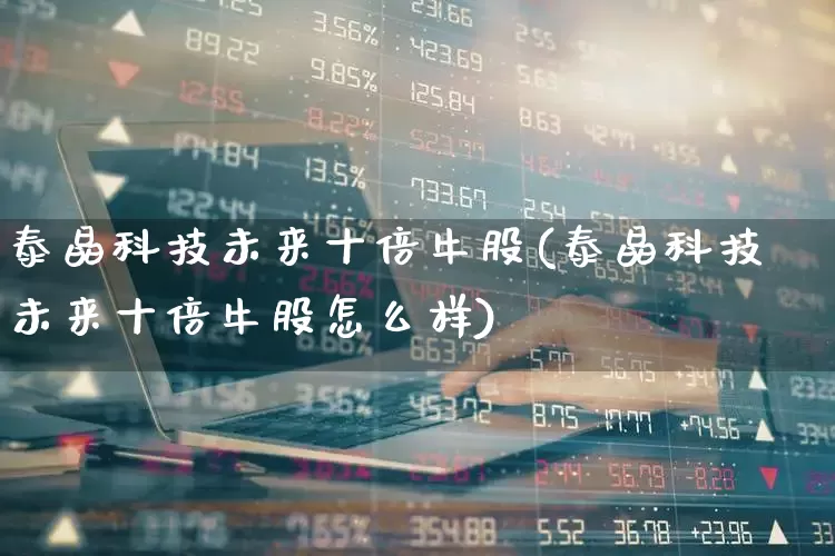泰晶科技未来十倍牛股(泰晶科技未来十倍牛股怎么样)_https://www.haiwangdasha.com_上交所_第1张