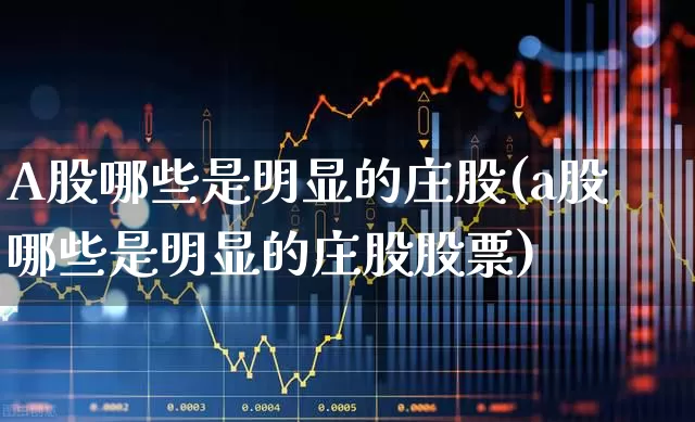 A股哪些是明显的庄股(a股哪些是明显的庄股股票)_https://www.haiwangdasha.com_科创板_第1张