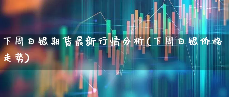 下周白银期货最新行情分析(下周白银价格走势)_https://www.haiwangdasha.com_郑商所_第1张