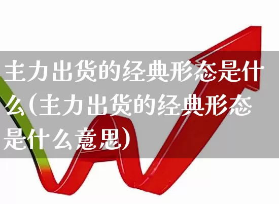 主力出货的经典形态是什么(主力出货的经典形态是什么意思)_https://www.haiwangdasha.com_科创板_第1张