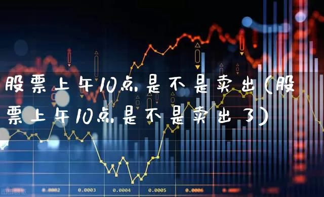 股票上午10点是不是卖出(股票上午10点是不是卖出了)_https://www.haiwangdasha.com_创业板_第1张