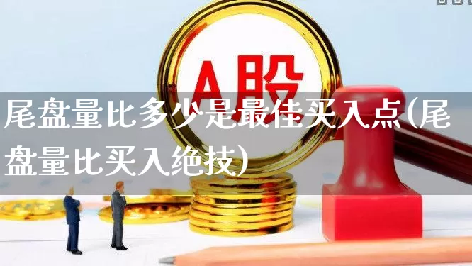 尾盘量比多少是最佳买入点(尾盘量比买入绝技)_https://www.haiwangdasha.com_科创板_第1张