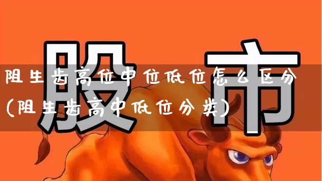 阻生齿高位中位低位怎么区分(阻生齿高中低位分类)_https://www.haiwangdasha.com_北交所_第1张
