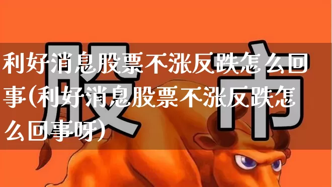 利好消息股票不涨反跌怎么回事(利好消息股票不涨反跌怎么回事呀)_https://www.haiwangdasha.com_上交所_第1张