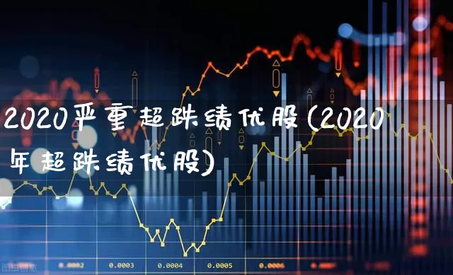 2020严重超跌绩优股(2020年超跌绩优股)_https://www.haiwangdasha.com_创业板_第1张