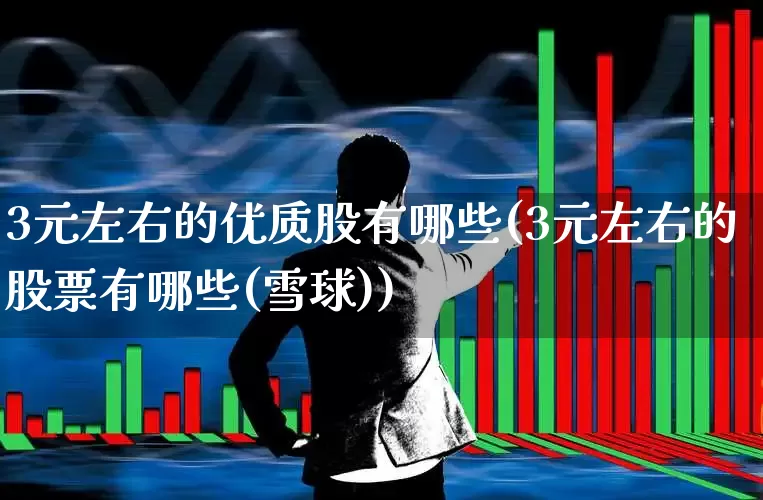 3元左右的优质股有哪些(3元左右的股票有哪些(雪球))_https://www.haiwangdasha.com_创业板_第1张