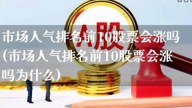 市场人气排名前10股票会涨吗(市场人气排名前10股票会涨吗为什么)_https://www.haiwangdasha.com_上交所_第1张