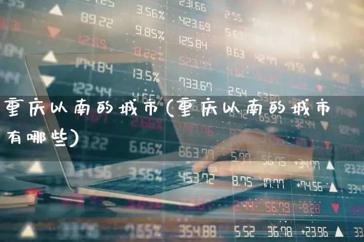重庆以南的城市(重庆以南的城市有哪些)_https://www.haiwangdasha.com_深交所_第1张