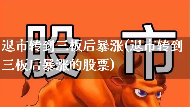 退市转到三板后暴涨(退市转到三板后暴涨的股票)_https://www.haiwangdasha.com_深交所_第1张