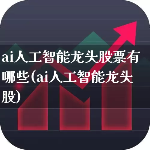 ai人工智能龙头股票有哪些(ai人工智能龙头股)_https://www.haiwangdasha.com_深交所_第1张