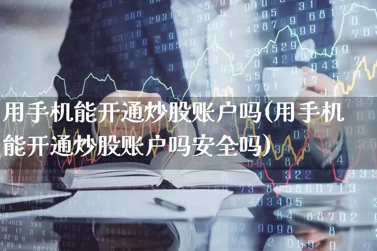 用手机能开通炒股账户吗(用手机能开通炒股账户吗安全吗)_https://www.haiwangdasha.com_北交所_第1张