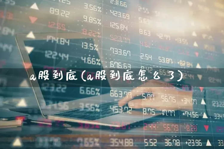 a股到底(a股到底怎么了)_https://www.haiwangdasha.com_科创板_第1张