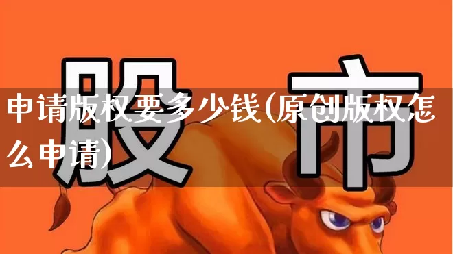 申请版权要多少钱(原创版权怎么申请)_https://www.haiwangdasha.com_深交所_第1张
