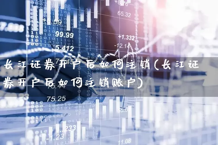 长江证券开户后如何注销(长江证券开户后如何注销账户)_https://www.haiwangdasha.com_北交所_第1张
