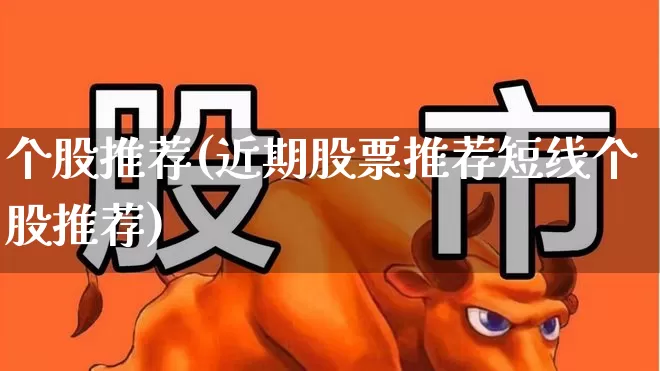 个股推荐(近期股票推荐短线个股推荐)_https://www.haiwangdasha.com_北交所_第1张