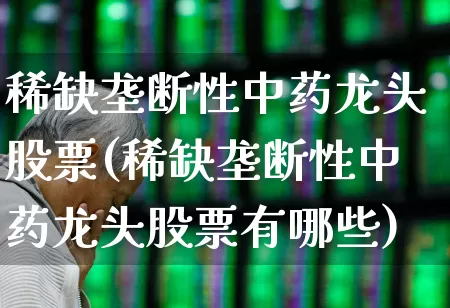 稀缺垄断性中药龙头股票(稀缺垄断性中药龙头股票有哪些)_https://www.haiwangdasha.com_上交所_第1张