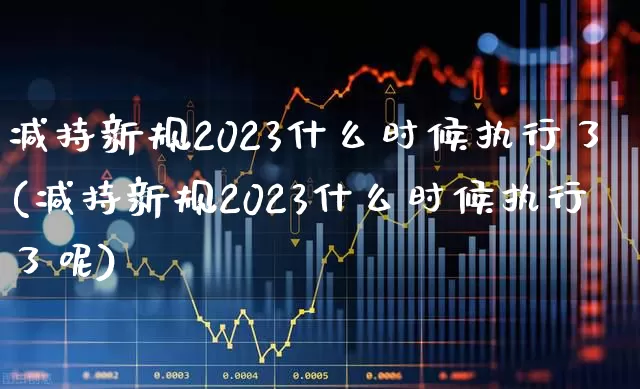 减持新规2023什么时候执行了(减持新规2023什么时候执行了呢)_https://www.haiwangdasha.com_科创板_第1张