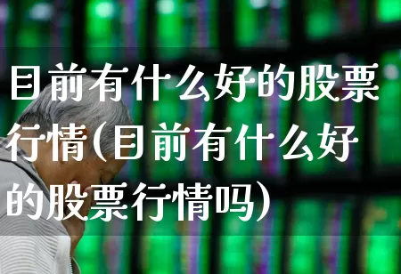目前有什么好的股票行情(目前有什么好的股票行情吗)_https://www.haiwangdasha.com_科创板_第1张