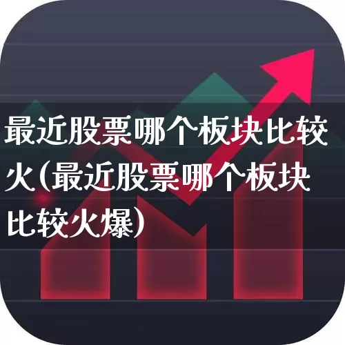 最近股票哪个板块比较火(最近股票哪个板块比较火爆)_https://www.haiwangdasha.com_科创板_第1张