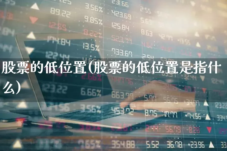 股票的低位置(股票的低位置是指什么)_https://www.haiwangdasha.com_北交所_第1张