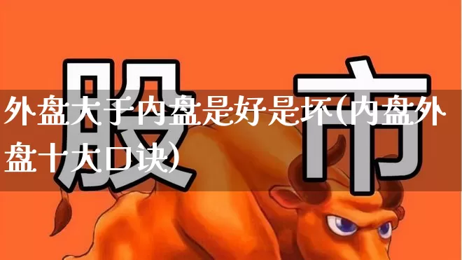 外盘大于内盘是好是坏(内盘外盘十大口诀)_https://www.haiwangdasha.com_深交所_第1张