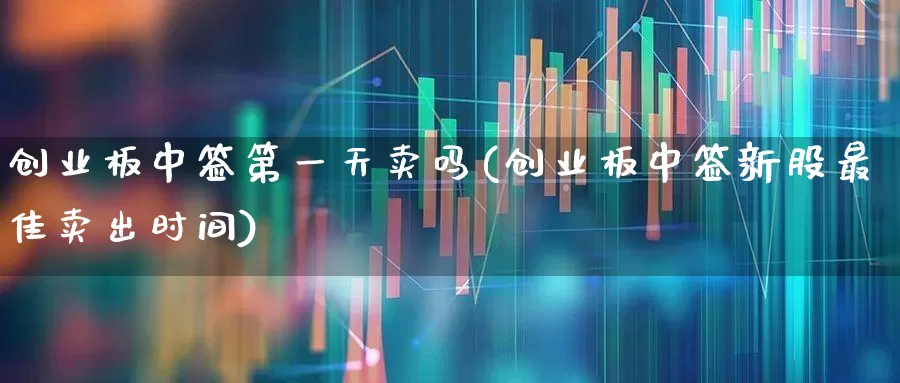 创业板中签第一天卖吗(创业板中签新股最佳卖出时间)_https://www.haiwangdasha.com_科创板_第1张