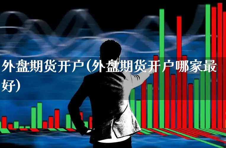 外盘期货开户(外盘期货开户哪家最好)_https://www.haiwangdasha.com_郑商所_第1张
