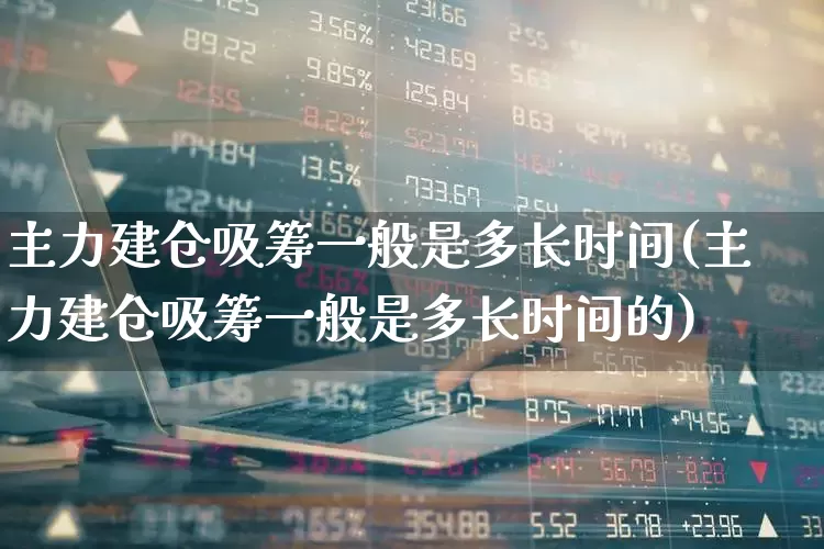 主力建仓吸筹一般是多长时间(主力建仓吸筹一般是多长时间的)_https://www.haiwangdasha.com_深交所_第1张