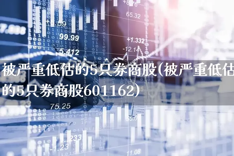 被严重低估的5只券商股(被严重低估的5只券商股601162)_https://www.haiwangdasha.com_上期能源_第1张