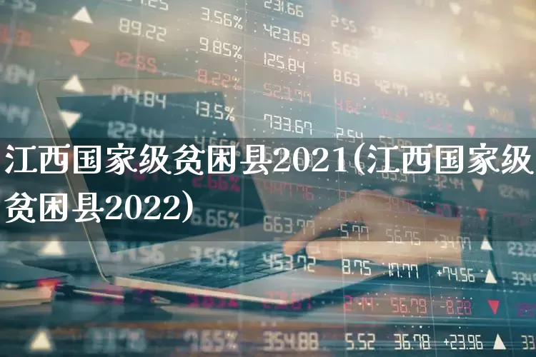 江西国家级贫困县2021(江西国家级贫困县2022)_https://www.haiwangdasha.com_上交所_第1张