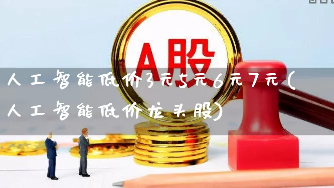 人工智能低价3元5元6元7元(人工智能低价龙头股)_https://www.haiwangdasha.com_创业板_第1张