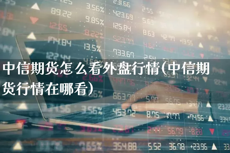中信期货怎么看外盘行情(中信期货行情在哪看)_https://www.haiwangdasha.com_中金所_第1张