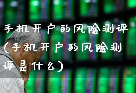 手机开户的风险测评(手机开户的风险测评是什么)_https://www.haiwangdasha.com_科创板_第1张