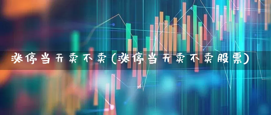 涨停当天卖不卖(涨停当天卖不卖股票)_https://www.haiwangdasha.com_创业板_第1张