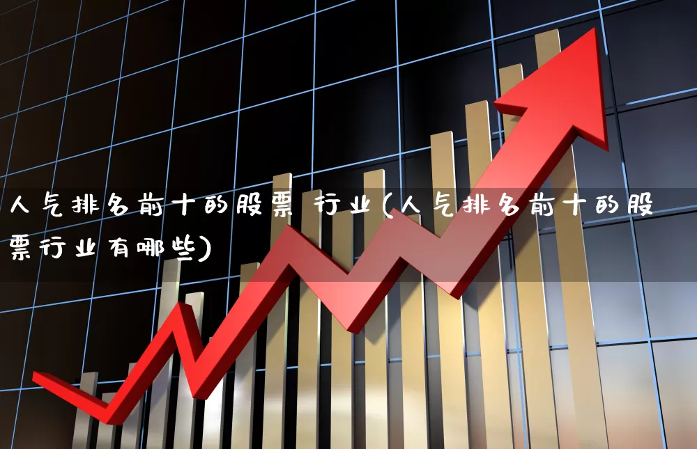 人气排名前十的股票 行业(人气排名前十的股票行业有哪些)_https://www.haiwangdasha.com_北交所_第1张