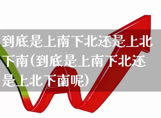 到底是上南下北还是上北下南(到底是上南下北还是上北下南呢)_https://www.haiwangdasha.com_科创板_第1张
