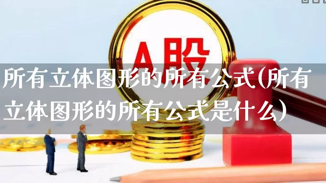 所有立体图形的所有公式(所有立体图形的所有公式是什么)_https://www.haiwangdasha.com_创业板_第1张