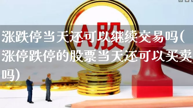 涨跌停当天还可以继续交易吗(涨停跌停的股票当天还可以买卖吗)_https://www.haiwangdasha.com_上交所_第1张