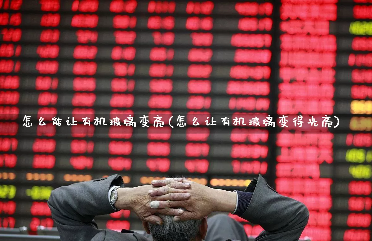 怎么能让有机玻璃变亮(怎么让有机玻璃变得光亮)_https://www.haiwangdasha.com_广期所_第1张