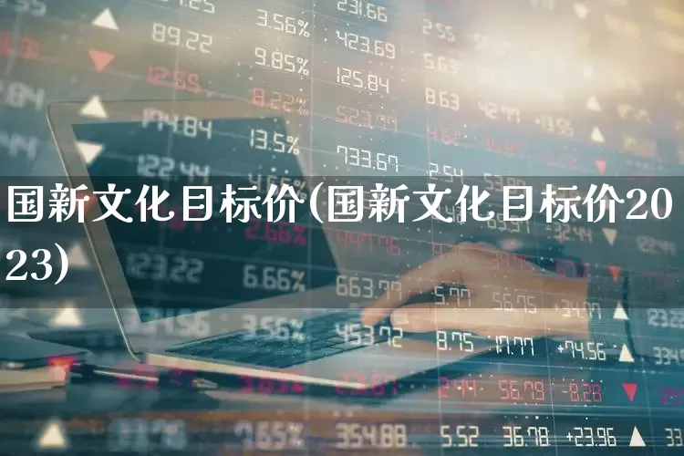 国新文化目标价(国新文化目标价2023)_https://www.haiwangdasha.com_北交所_第1张