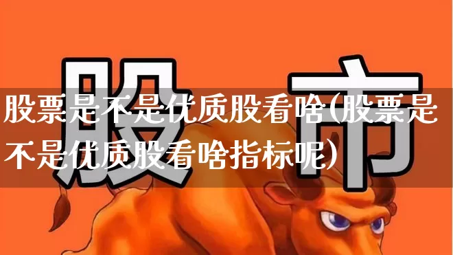 股票是不是优质股看啥(股票是不是优质股看啥指标呢)_https://www.haiwangdasha.com_深交所_第1张