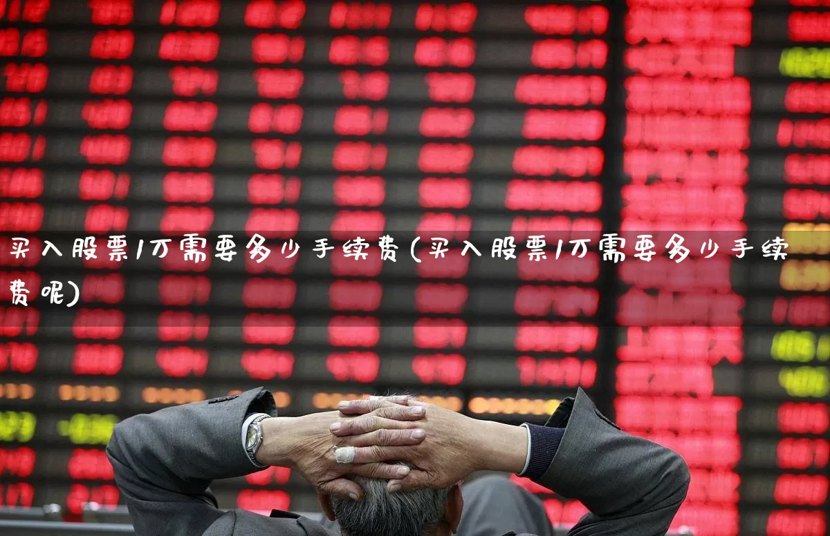 买入股票1万需要多少手续费(买入股票1万需要多少手续费呢)_https://www.haiwangdasha.com_深交所_第1张