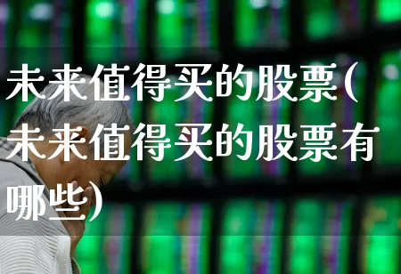 未来值得买的股票(未来值得买的股票有哪些)_https://www.haiwangdasha.com_深交所_第1张