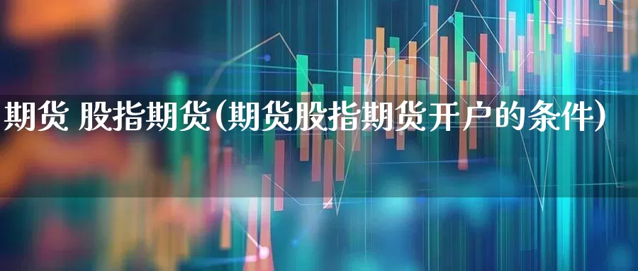 期货 股指期货(期货股指期货开户的条件)_https://www.haiwangdasha.com_郑商所_第1张