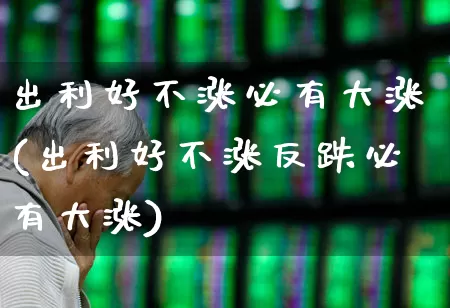 出利好不涨必有大涨(出利好不涨反跌必有大涨)_https://www.haiwangdasha.com_北交所_第1张
