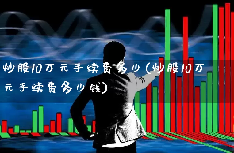 炒股10万元手续费多少(炒股10万元手续费多少钱)_https://www.haiwangdasha.com_上交所_第1张